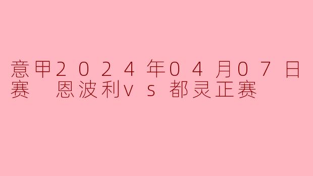 意甲2024年04月07日 意甲联赛 恩波利vs都灵正赛